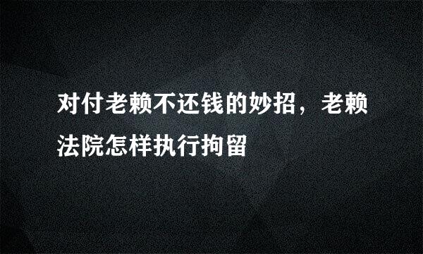 对付老赖不还钱的妙招，老赖法院怎样执行拘留