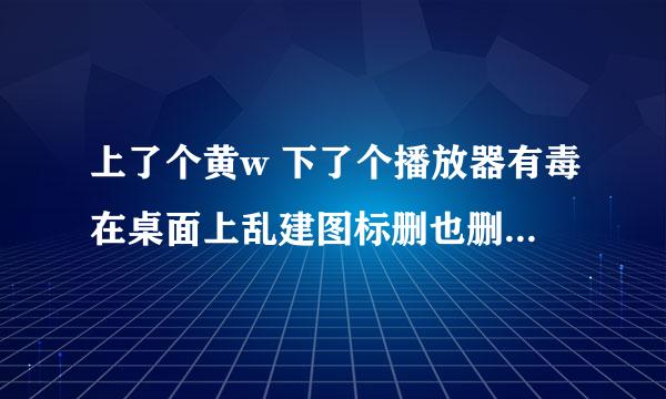 上了个黄w 下了个播放器有毒在桌面上乱建图标删也删不走怎么办