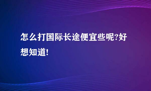 怎么打国际长途便宜些呢?好想知道!