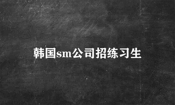 韩国sm公司招练习生