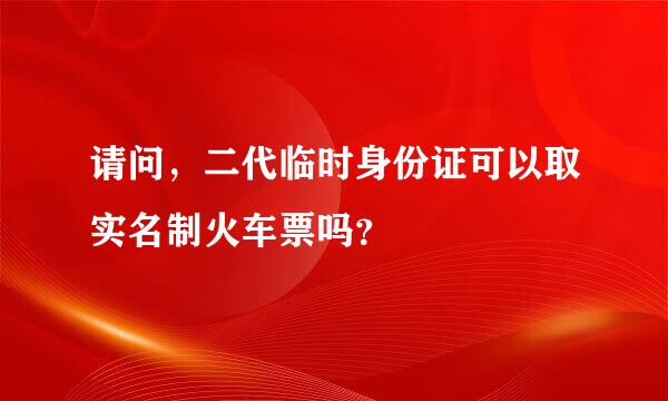 请问，二代临时身份证可以取实名制火车票吗？