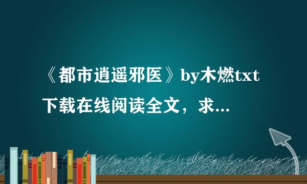 《都市逍遥邪医》by木燃txt下载在线阅读全文，求百度网盘云资源