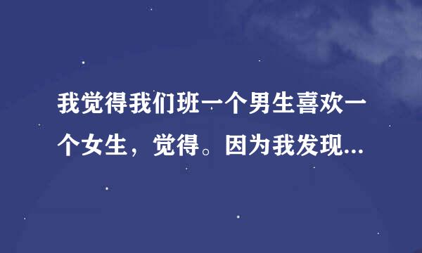 我觉得我们班一个男生喜欢一个女生，觉得。因为我发现他每次睡觉都是趴在有那个女的的方向，虽然我也是那