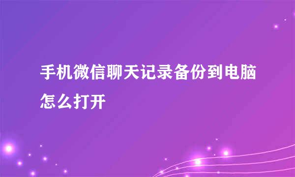 手机微信聊天记录备份到电脑怎么打开