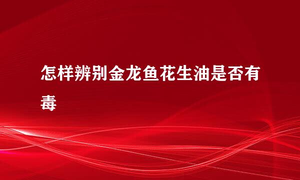 怎样辨别金龙鱼花生油是否有毒