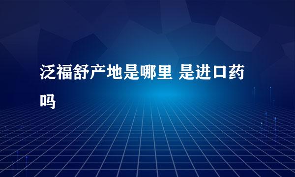 泛福舒产地是哪里 是进口药吗