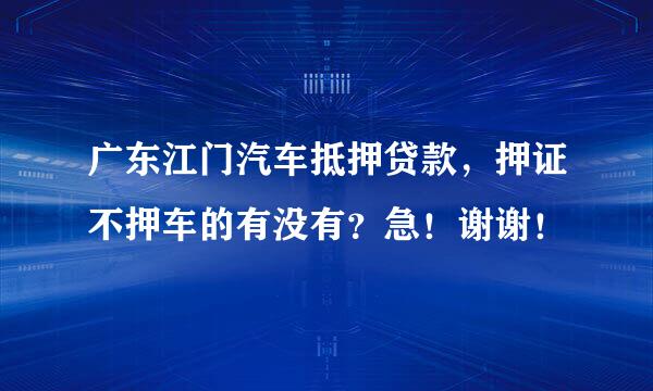 广东江门汽车抵押贷款，押证不押车的有没有？急！谢谢！