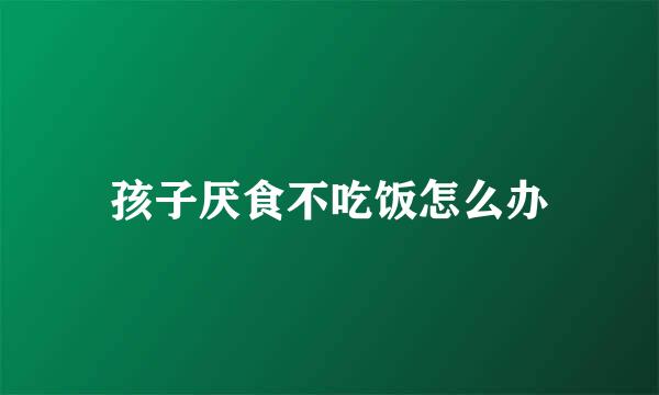 孩子厌食不吃饭怎么办