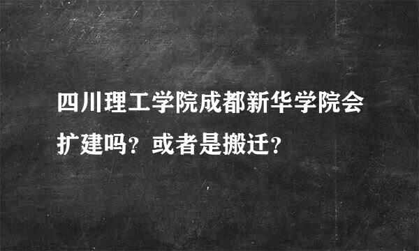 四川理工学院成都新华学院会扩建吗？或者是搬迁？