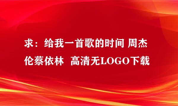 求：给我一首歌的时间 周杰伦蔡依林  高清无LOGO下载