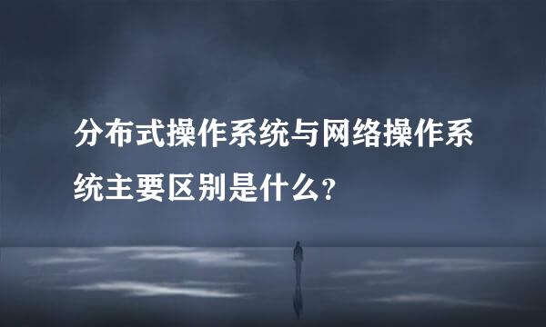 分布式操作系统与网络操作系统主要区别是什么？