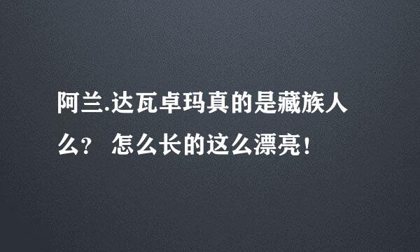 阿兰.达瓦卓玛真的是藏族人么？ 怎么长的这么漂亮！