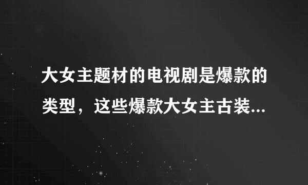 大女主题材的电视剧是爆款的类型，这些爆款大女主古装剧，你都看过哪些？