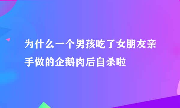 为什么一个男孩吃了女朋友亲手做的企鹅肉后自杀啦