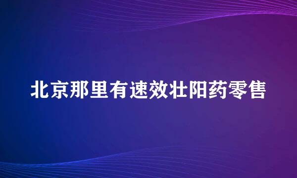 北京那里有速效壮阳药零售