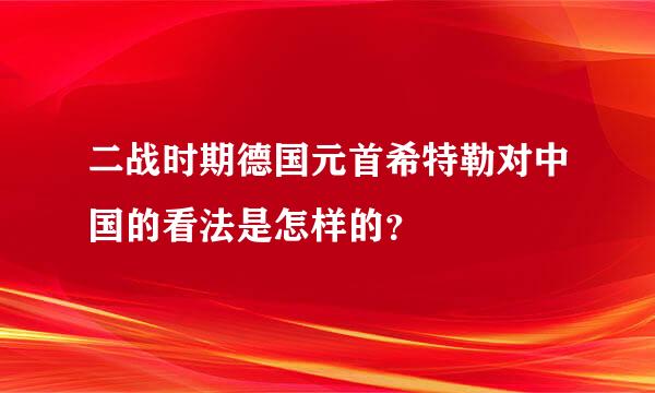 二战时期德国元首希特勒对中国的看法是怎样的？