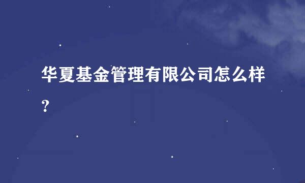 华夏基金管理有限公司怎么样？