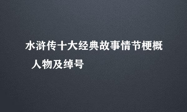 水浒传十大经典故事情节梗概  人物及绰号