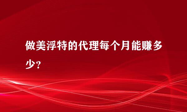 做美浮特的代理每个月能赚多少？