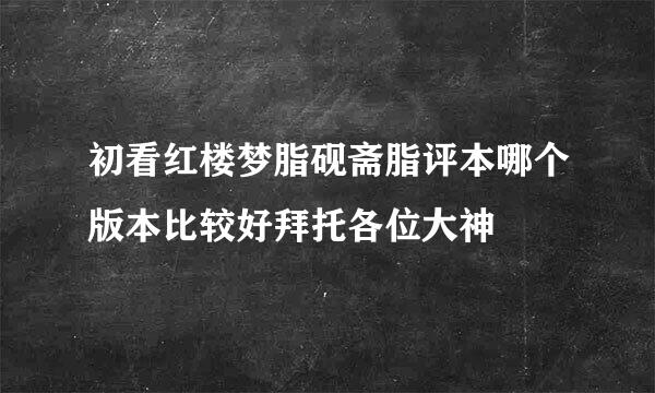 初看红楼梦脂砚斋脂评本哪个版本比较好拜托各位大神