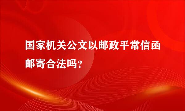 国家机关公文以邮政平常信函邮寄合法吗？