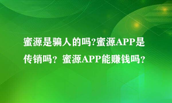 蜜源是骗人的吗?蜜源APP是传销吗？蜜源APP能赚钱吗？