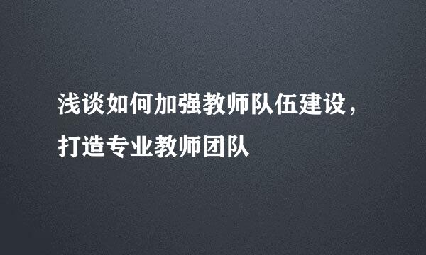 浅谈如何加强教师队伍建设，打造专业教师团队