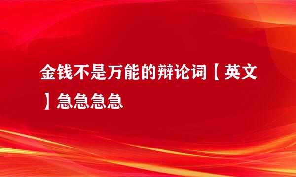 金钱不是万能的辩论词【英文】急急急急