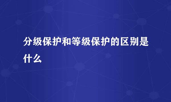 分级保护和等级保护的区别是什么