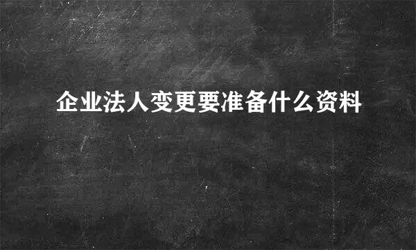 企业法人变更要准备什么资料