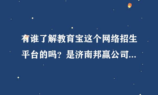 有谁了解教育宝这个网络招生平台的吗？是济南邦赢公司，希望使用过这一类网络招生网站的同行们指点一下