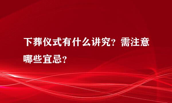 下葬仪式有什么讲究？需注意哪些宜忌？