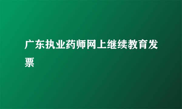 广东执业药师网上继续教育发票