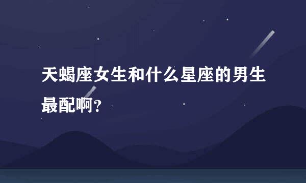 天蝎座女生和什么星座的男生最配啊？