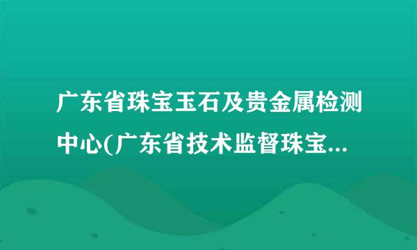 广东省珠宝玉石及贵金属检测中心(广东省技术监督珠宝贵金属质量检验站)怎么样？