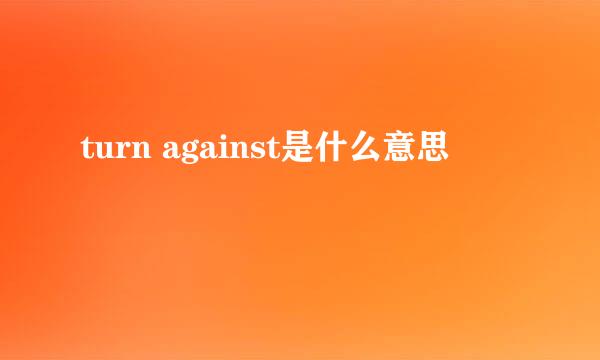 turn against是什么意思