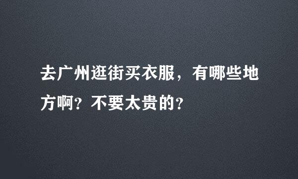 去广州逛街买衣服，有哪些地方啊？不要太贵的？