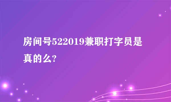 房间号522019兼职打字员是真的么?