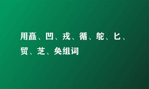 用矗、凹、戎、循、鸵、匕、贸、芝、奂组词