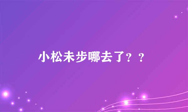 小松未步哪去了？？