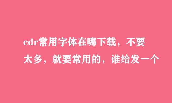 cdr常用字体在哪下载，不要太多，就要常用的，谁给发一个