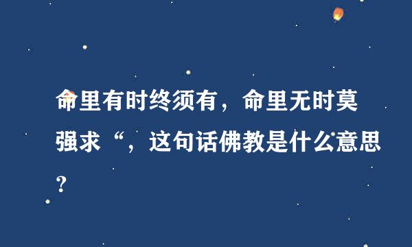 命里有时终须有，命里无时莫强求“，这句话佛教是什么意思？