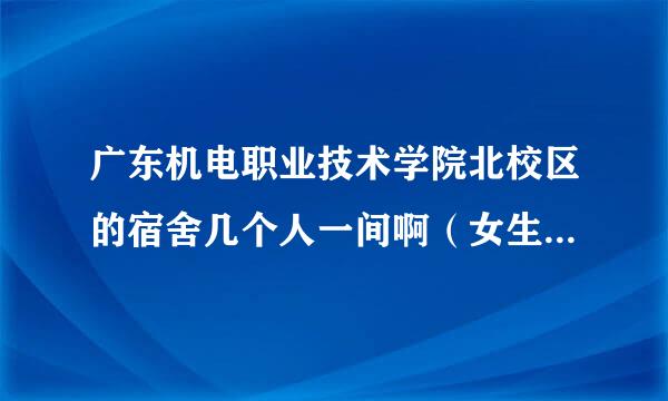 广东机电职业技术学院北校区的宿舍几个人一间啊（女生） 计算机应用技术是第几栋？