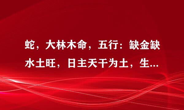 蛇，大林木命，五行：缺金缺水土旺，日主天干为土，生于秋季。名字带什么好点？