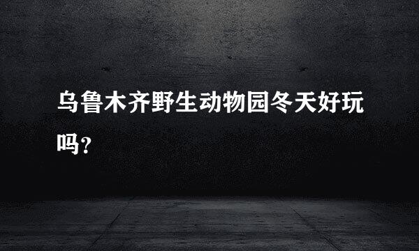 乌鲁木齐野生动物园冬天好玩吗？