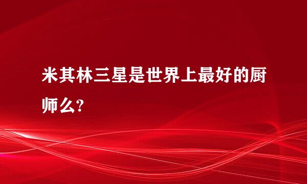 米其林三星是世界上最好的厨师么?