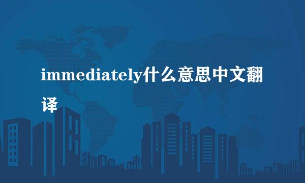 immediately什么意思中文翻译