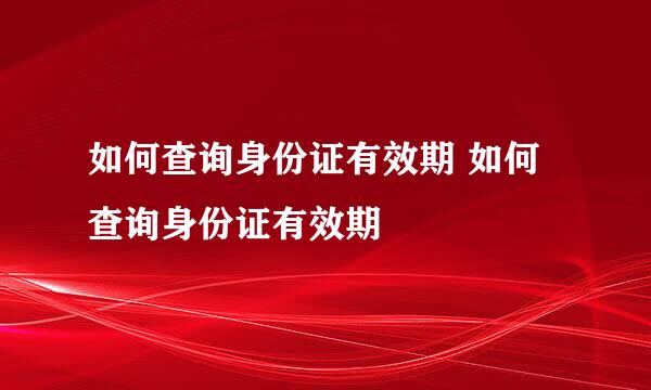 如何查询身份证有效期 如何查询身份证有效期