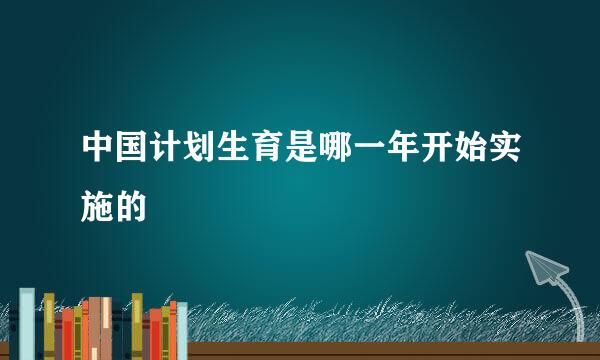 中国计划生育是哪一年开始实施的