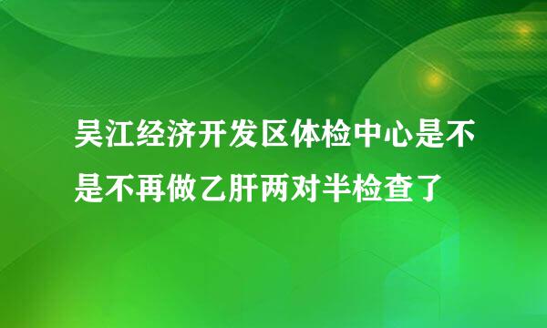 吴江经济开发区体检中心是不是不再做乙肝两对半检查了